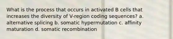 What is the process that occurs in activated B cells that increases the diversity of V-region coding sequences? a. alternative splicing b. somatic hypermutation c. affinity maturation d. somatic recombination