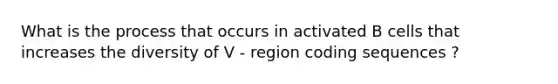 What is the process that occurs in activated B cells that increases the diversity of V - region coding sequences ?