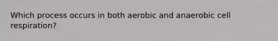 Which process occurs in both aerobic and anaerobic cell respiration?