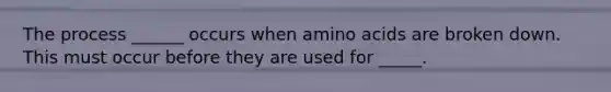 The process ______ occurs when amino acids are broken down. This must occur before they are used for _____.