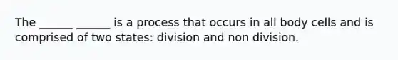 The ______ ______ is a process that occurs in all body cells and is comprised of two states: division and non division.