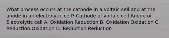 What process occurs at the cathode in a voltaic cell and at the anode in an electrolytic cell? Cathode of voltaic cell Anode of Electrolytic cell A. Oxidation Reduction B. Oxidation Oxidation C. Reduction Oxidation D. Reduction Reduction