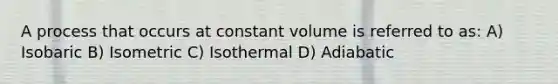 A process that occurs at constant volume is referred to as: A) Isobaric B) Isometric C) Isothermal D) Adiabatic