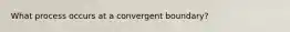 What process occurs at a convergent boundary?