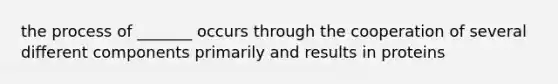 the process of _______ occurs through the cooperation of several different components primarily and results in proteins