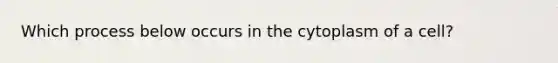 Which process below occurs in the cytoplasm of a cell?