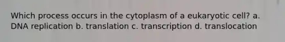 Which process occurs in the cytoplasm of a eukaryotic cell? a. <a href='https://www.questionai.com/knowledge/kofV2VQU2J-dna-replication' class='anchor-knowledge'>dna replication</a> b. translation c. transcription d. translocation