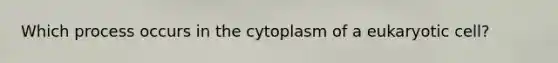 Which process occurs in the cytoplasm of a eukaryotic cell?