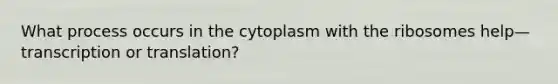 What process occurs in the cytoplasm with the ribosomes help—transcription or translation?