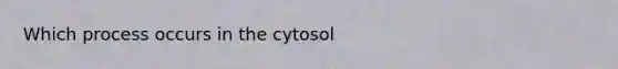 Which process occurs in the cytosol