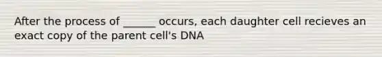 After the process of ______ occurs, each daughter cell recieves an exact copy of the parent cell's DNA