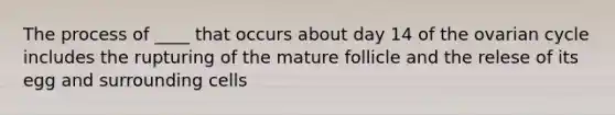 The process of ____ that occurs about day 14 of the ovarian cycle includes the rupturing of the mature follicle and the relese of its egg and surrounding cells