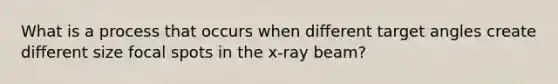 What is a process that occurs when different target angles create different size focal spots in the x-ray beam?