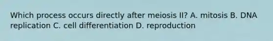 Which process occurs directly after meiosis II? A. mitosis B. DNA replication C. cell differentiation D. reproduction
