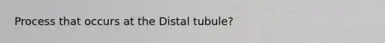 Process that occurs at the Distal tubule?