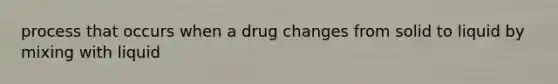 process that occurs when a drug changes from solid to liquid by mixing with liquid