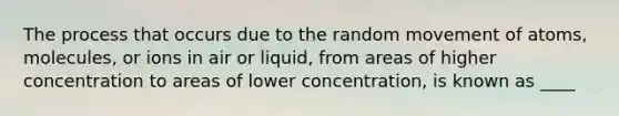 The process that occurs due to the random movement of atoms, molecules, or ions in air or liquid, from areas of higher concentration to areas of lower concentration, is known as ____