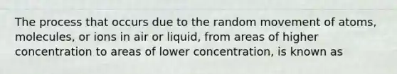 The process that occurs due to the random movement of atoms, molecules, or ions in air or liquid, from areas of higher concentration to areas of lower concentration, is known as