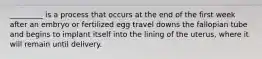 _________ is a process that occurs at the end of the first week after an embryo or fertilized egg travel downs the fallopian tube and begins to implant itself into the lining of the uterus, where it will remain until delivery.