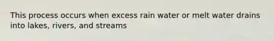 This process occurs when excess rain water or melt water drains into lakes, rivers, and streams