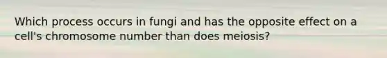 Which process occurs in fungi and has the opposite effect on a cell's chromosome number than does meiosis?