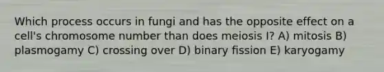 Which process occurs in fungi and has the opposite effect on a cell's chromosome number than does meiosis I? A) mitosis B) plasmogamy C) crossing over D) binary fission E) karyogamy