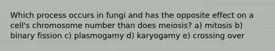 Which process occurs in fungi and has the opposite effect on a cell's chromosome number than does meiosis? a) mitosis b) binary fission c) plasmogamy d) karyogamy e) crossing over