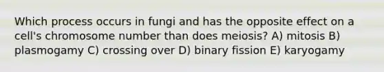 Which process occurs in fungi and has the opposite effect on a cell's chromosome number than does meiosis? A) mitosis B) plasmogamy C) crossing over D) binary fission E) karyogamy
