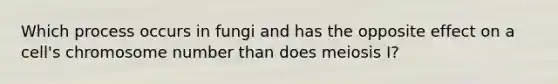 Which process occurs in fungi and has the opposite effect on a cell's chromosome number than does meiosis I?