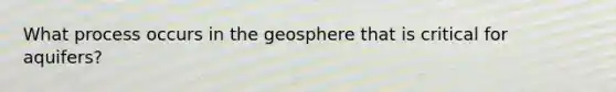 What process occurs in the geosphere that is critical for aquifers?