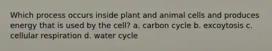 Which process occurs inside plant and animal cells and produces energy that is used by the cell? a. carbon cycle b. excoytosis c. <a href='https://www.questionai.com/knowledge/k1IqNYBAJw-cellular-respiration' class='anchor-knowledge'>cellular respiration</a> d. water cycle