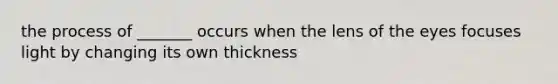 the process of _______ occurs when the lens of the eyes focuses light by changing its own thickness