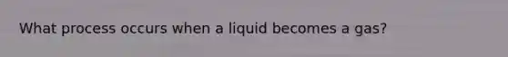 What process occurs when a liquid becomes a gas?