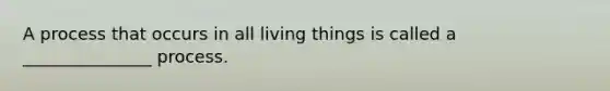 A process that occurs in all living things is called a _______________ process.