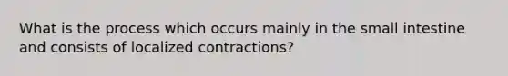 What is the process which occurs mainly in the small intestine and consists of localized contractions?