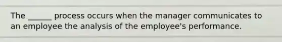 The ______ process occurs when the manager communicates to an employee the analysis of the employee's performance.