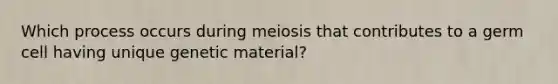 Which process occurs during meiosis that contributes to a germ cell having unique genetic material?