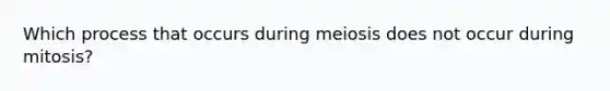 Which process that occurs during meiosis does not occur during mitosis?