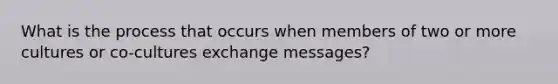 What is the process that occurs when members of two or more cultures or co-cultures exchange messages?