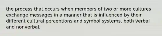 the process that occurs when members of two or more cultures exchange messages in a manner that is influenced by their different cultural perceptions and symbol systems, both verbal and nonverbal.