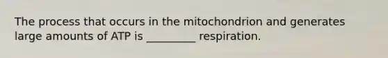 The process that occurs in the mitochondrion and generates large amounts of ATP is _________ respiration.