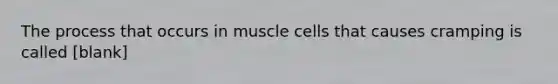 The process that occurs in muscle cells that causes cramping is called [blank]