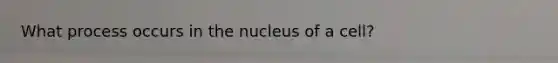 What process occurs in the nucleus of a cell?