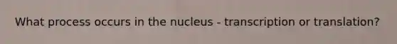 What process occurs in the nucleus - transcription or translation?