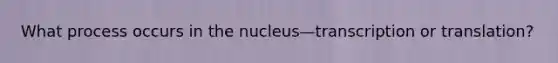 What process occurs in the nucleus—transcription or translation?