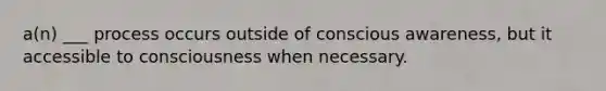 a(n) ___ process occurs outside of conscious awareness, but it accessible to consciousness when necessary.