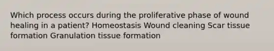 Which process occurs during the proliferative phase of wound healing in a patient? Homeostasis Wound cleaning Scar tissue formation Granulation tissue formation