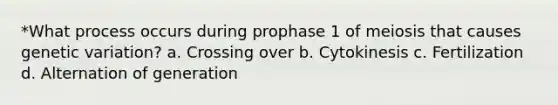 *What process occurs during prophase 1 of meiosis that causes genetic variation? a. Crossing over b. Cytokinesis c. Fertilization d. Alternation of generation