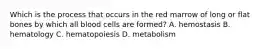 Which is the process that occurs in the red marrow of long or flat bones by which all blood cells are​ formed? A. hemostasis B. hematology C. hematopoiesis D. metabolism