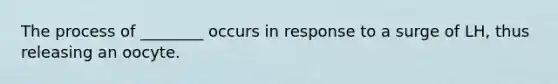 The process of ________ occurs in response to a surge of LH, thus releasing an oocyte.
